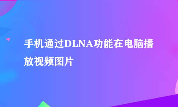 手机通过DLNA功能在电脑播放视频图片