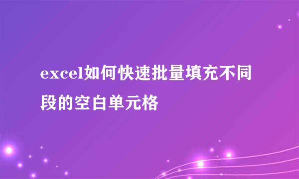excel如何快速批量填充不同段的空白单元格