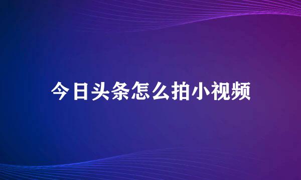 今日头条怎么拍小视频