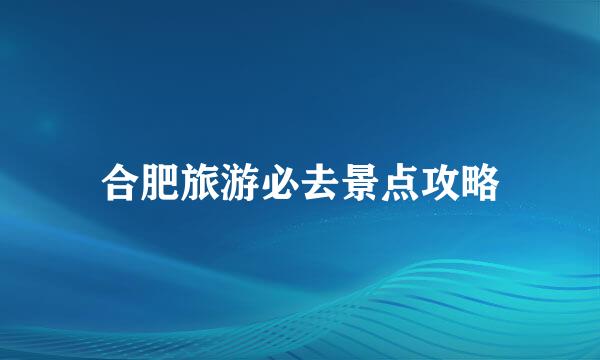 合肥旅游必去景点攻略
