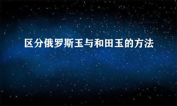 区分俄罗斯玉与和田玉的方法
