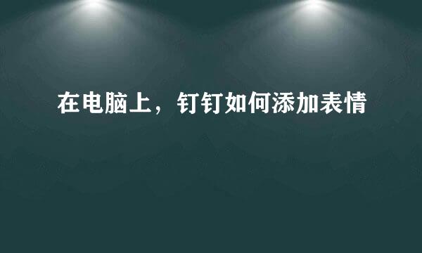 在电脑上，钉钉如何添加表情