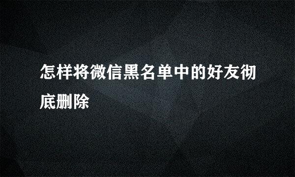 怎样将微信黑名单中的好友彻底删除