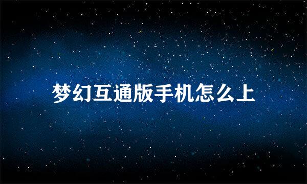梦幻互通版手机怎么上