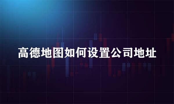 高德地图如何设置公司地址