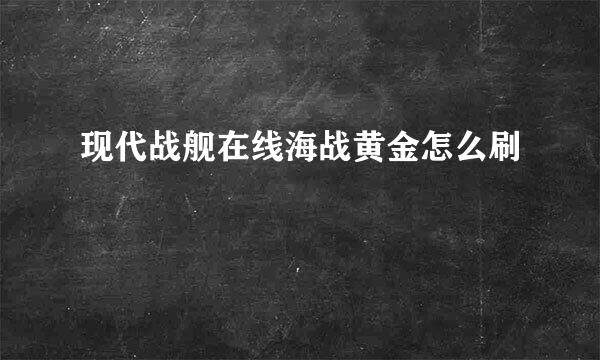 现代战舰在线海战黄金怎么刷