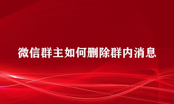 微信群主如何删除群内消息