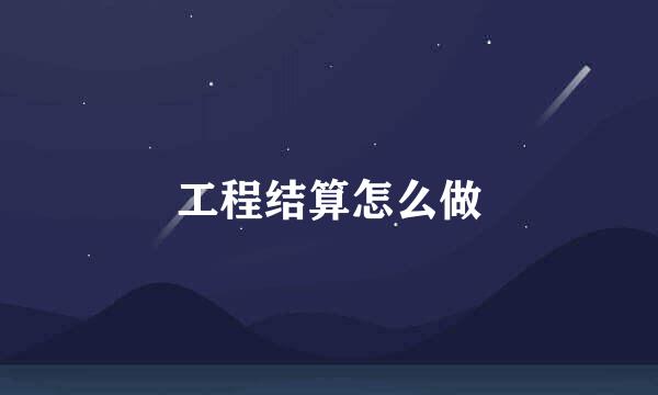 工程结算怎么做