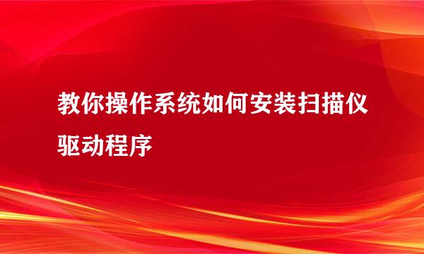 教你操作系统如何安装扫描仪驱动程序