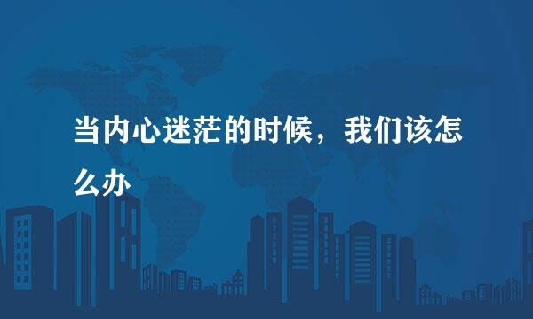 当内心迷茫的时候，我们该怎么办