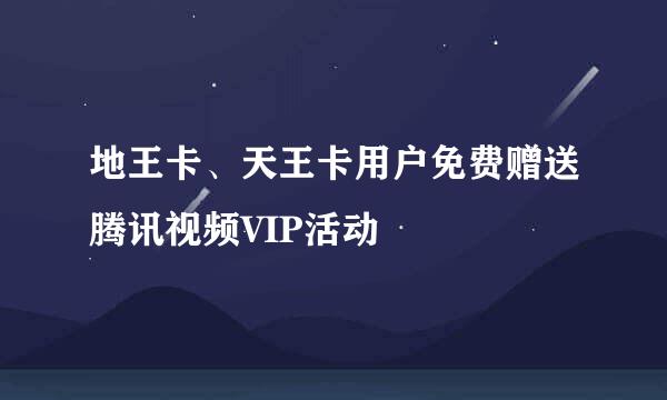 地王卡、天王卡用户免费赠送腾讯视频VIP活动