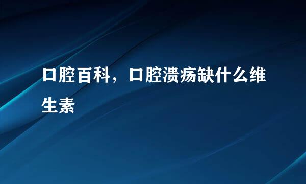 口腔百科，口腔溃疡缺什么维生素