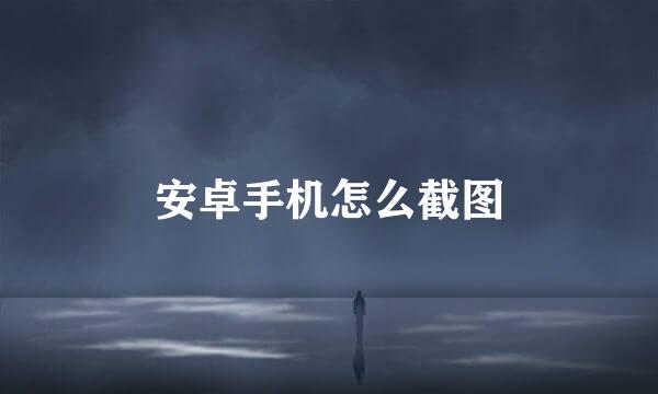 安卓手机怎么截图