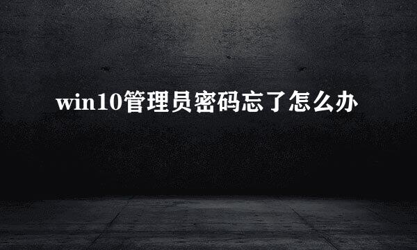 win10管理员密码忘了怎么办