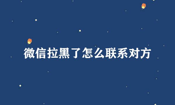 微信拉黑了怎么联系对方