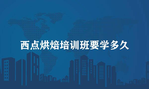西点烘焙培训班要学多久