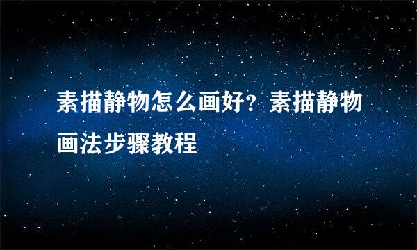 素描静物怎么画好？素描静物画法步骤教程