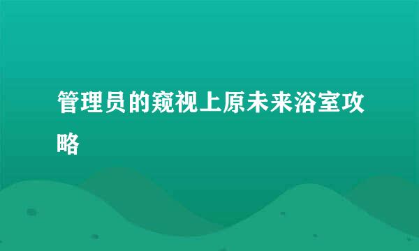管理员的窥视上原未来浴室攻略