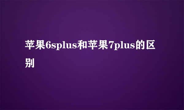 苹果6splus和苹果7plus的区别
