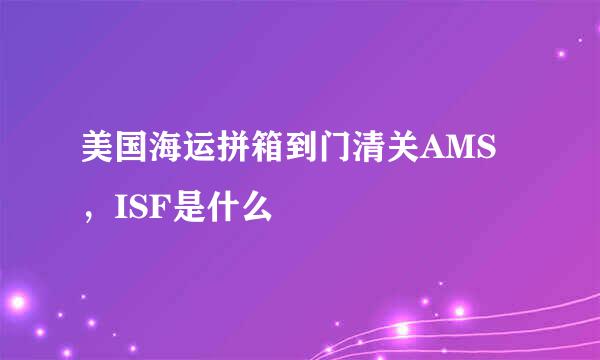 美国海运拼箱到门清关AMS，ISF是什么