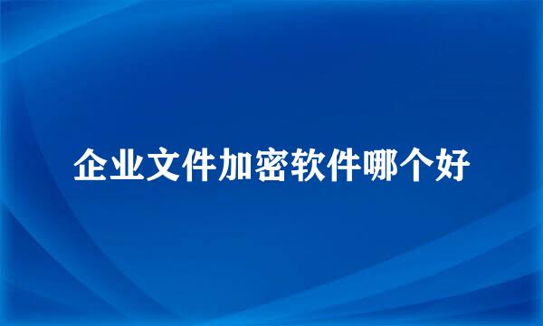 企业文件加密软件哪个好