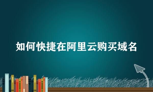 如何快捷在阿里云购买域名