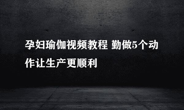 孕妇瑜伽视频教程 勤做5个动作让生产更顺利