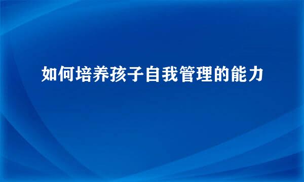 如何培养孩子自我管理的能力