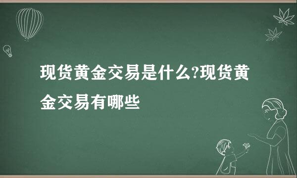 现货黄金交易是什么?现货黄金交易有哪些