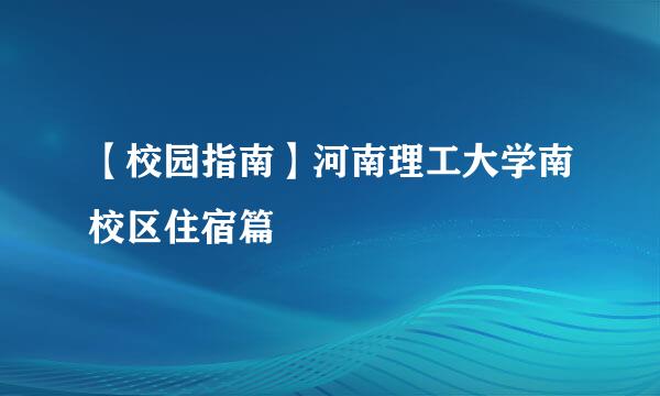 【校园指南】河南理工大学南校区住宿篇