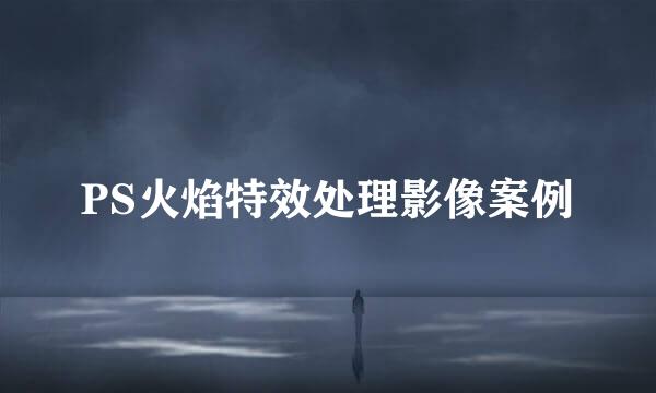 PS火焰特效处理影像案例