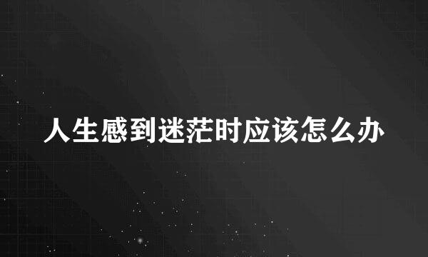 人生感到迷茫时应该怎么办