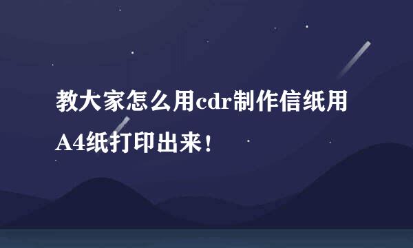 教大家怎么用cdr制作信纸用A4纸打印出来！