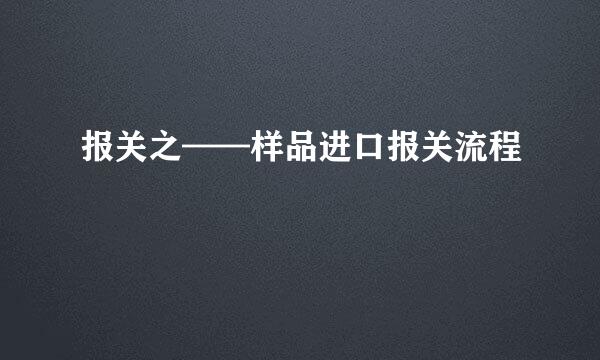 报关之——样品进口报关流程