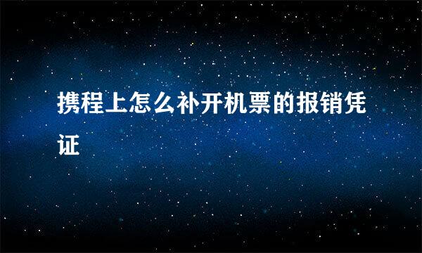 携程上怎么补开机票的报销凭证