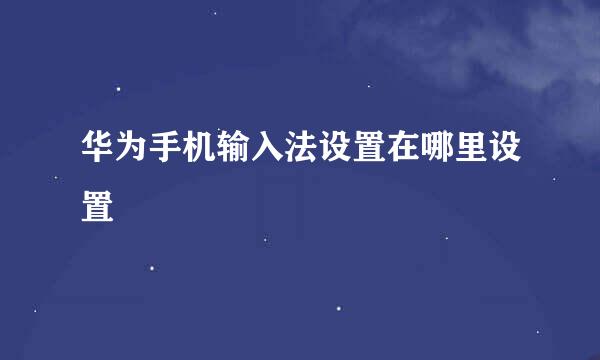 华为手机输入法设置在哪里设置