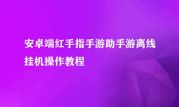 安卓端红手指手游助手游离线挂机操作教程