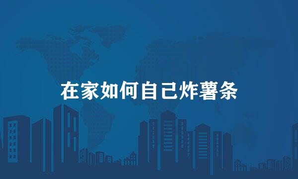在家如何自己炸薯条