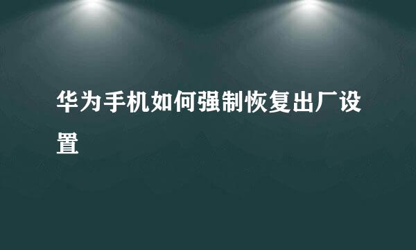 华为手机如何强制恢复出厂设置
