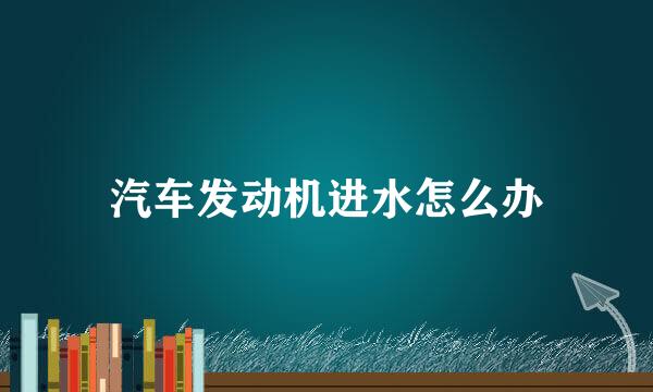 汽车发动机进水怎么办