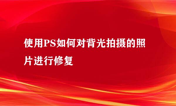 使用PS如何对背光拍摄的照片进行修复