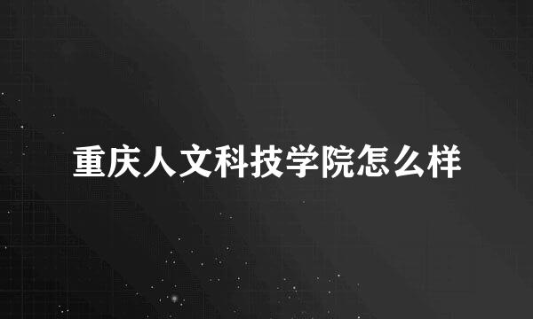 重庆人文科技学院怎么样