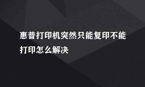 惠普打印机突然只能复印不能打印怎么解决