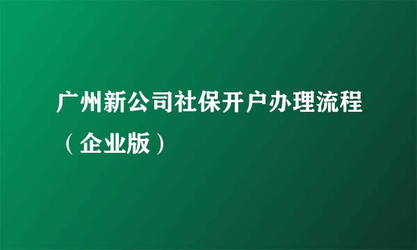 广州新公司社保开户办理流程（企业版）