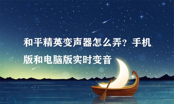 和平精英变声器怎么弄？手机版和电脑版实时变音