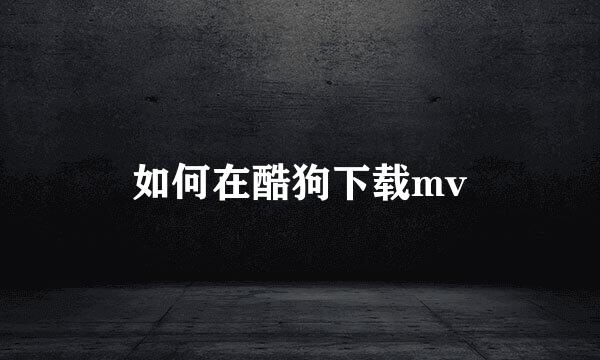 如何在酷狗下载mv