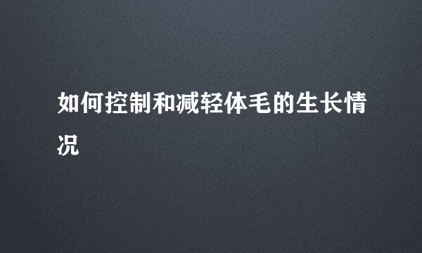 如何控制和减轻体毛的生长情况