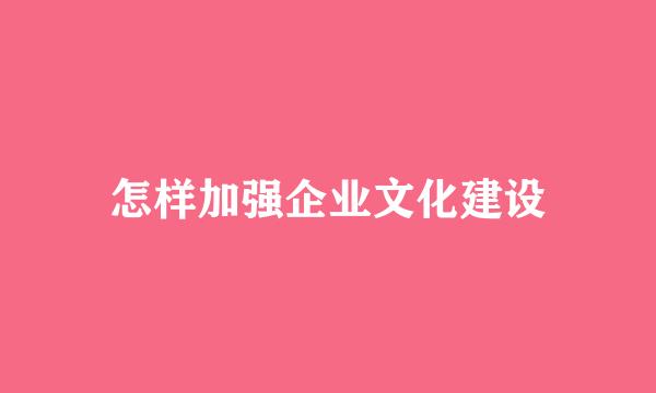怎样加强企业文化建设