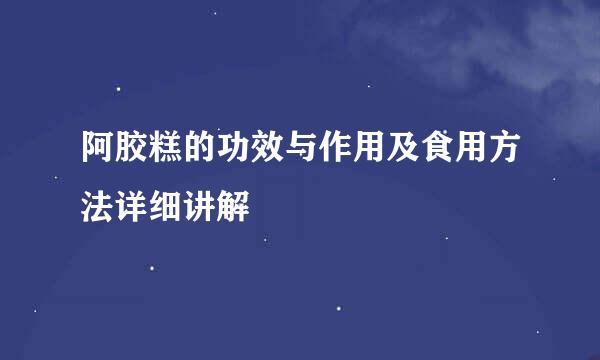 阿胶糕的功效与作用及食用方法详细讲解