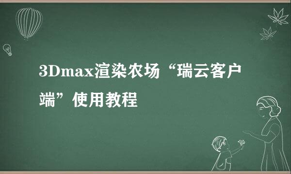 3Dmax渲染农场“瑞云客户端”使用教程